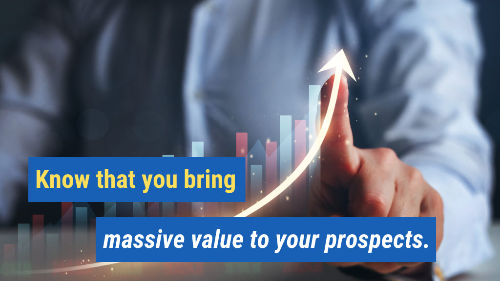 1. Know that you bring massive value to your prospects.