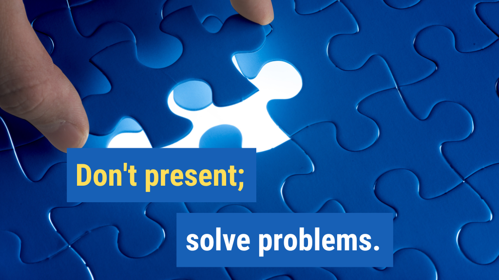 13. Don’t present; solve problems.