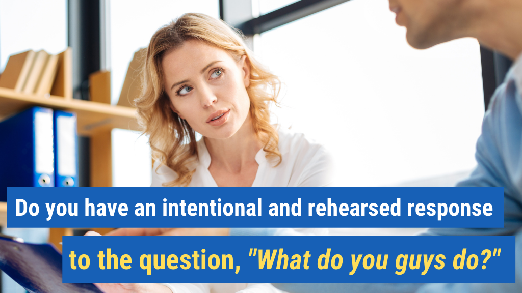 2. Do you have an intentional and rehearsed response to the question, “What do you guys do”