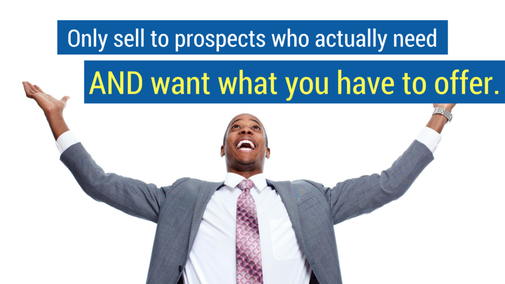 Only sell to prospects who actually need and what what you have to offer. 
