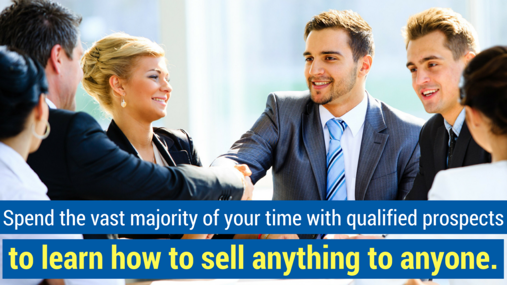 spend the vast majority of your time with qualified prospects to learn how to sell anything to anyone.