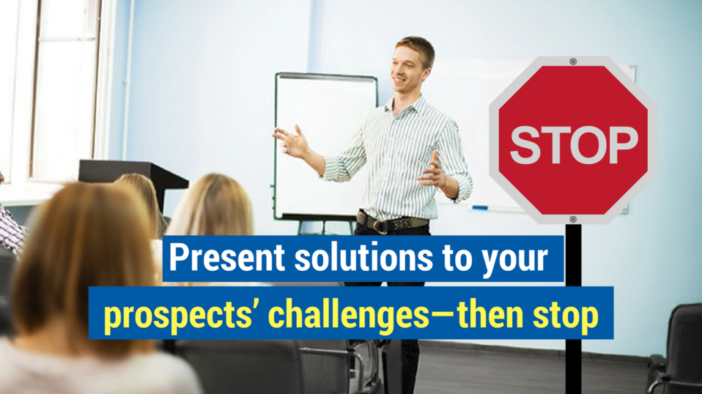 8. Present solutions to your prospects’ challenges—then stop.
