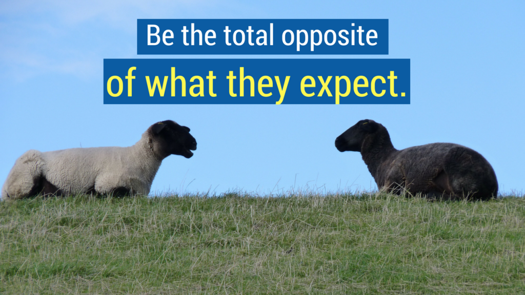 6. Be the total opposite of what they expect.