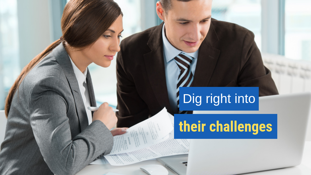 How to Be Instantly Irresistible in Sales Tip #2: Dig right into their challenges.