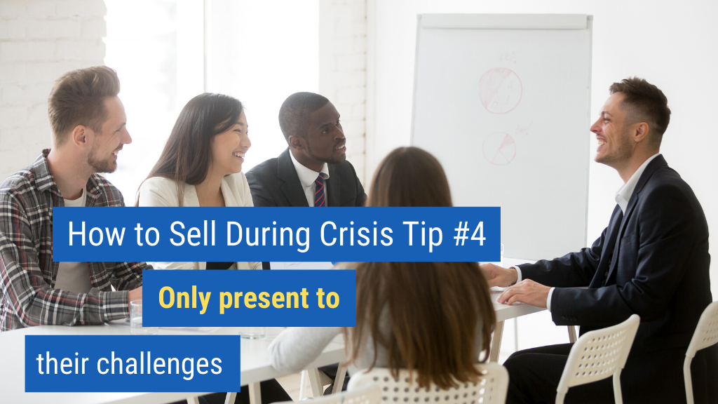 How to Sell During Crisis Tip #4: Only present to their challenges.