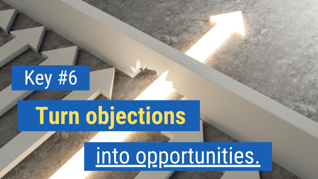 Overcoming Objections in Sales Key #6: Turn objections into opportunities.