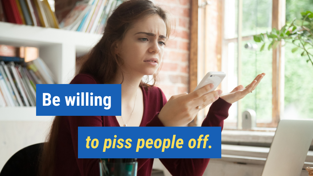 4. Be willing to piss people off.