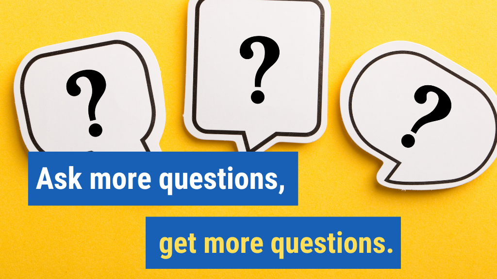 5. Ask more questions, get more questions.