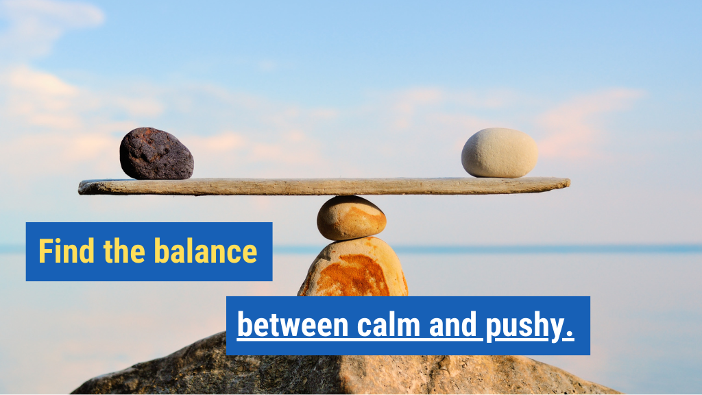 7. Find the balance between calm and pushy.