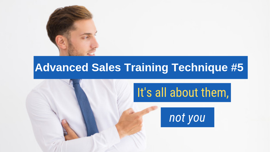 Advanced Sales Training Technique #5: It's all about them, not you.