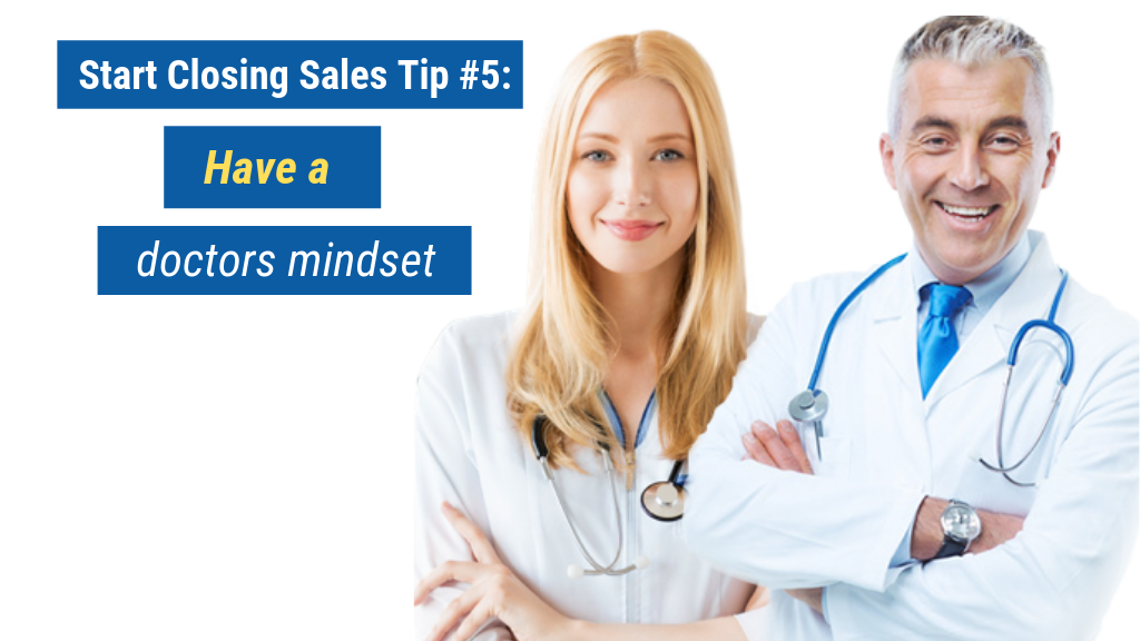 Start Closing Sales Tip #5: Have a doctor’s mindset.