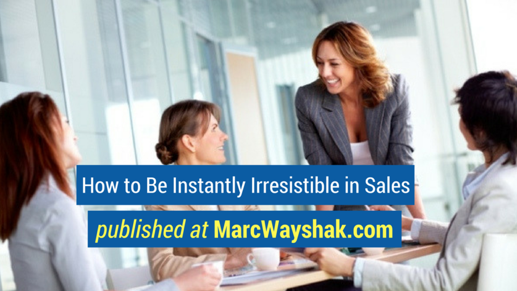 Sales Advice- How to Be Instantly Irresistible in Sales published at MarcWayshak.com