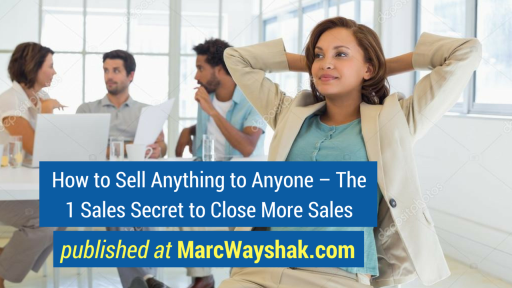 Sales Advice- How to Sell Anything to Anyone – The 1 Sales Secret to Close More Sales published at MarcWayshak.com