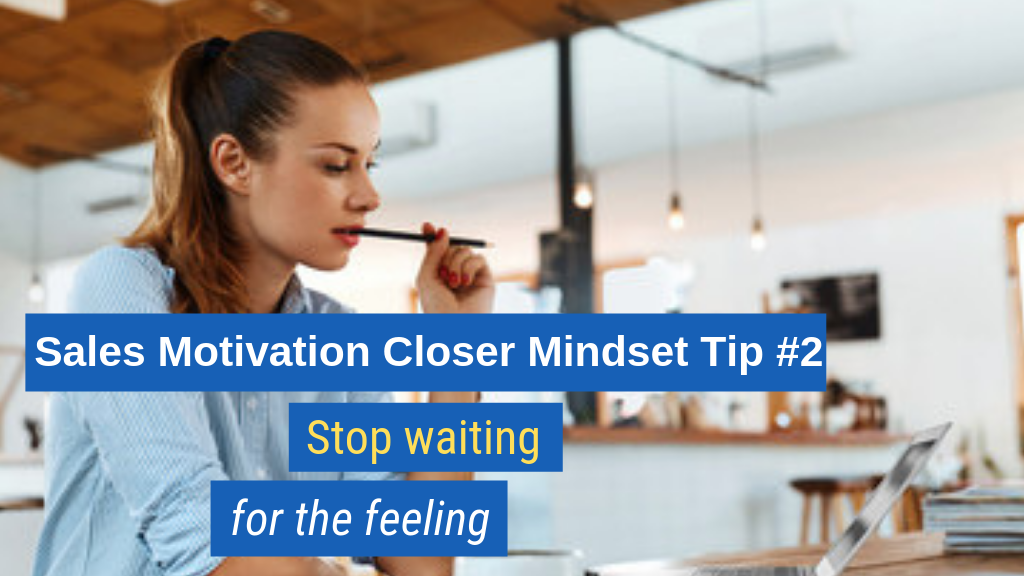 Sales Motivation Closer Mindset Tip #2: Stop waiting for the feeling.