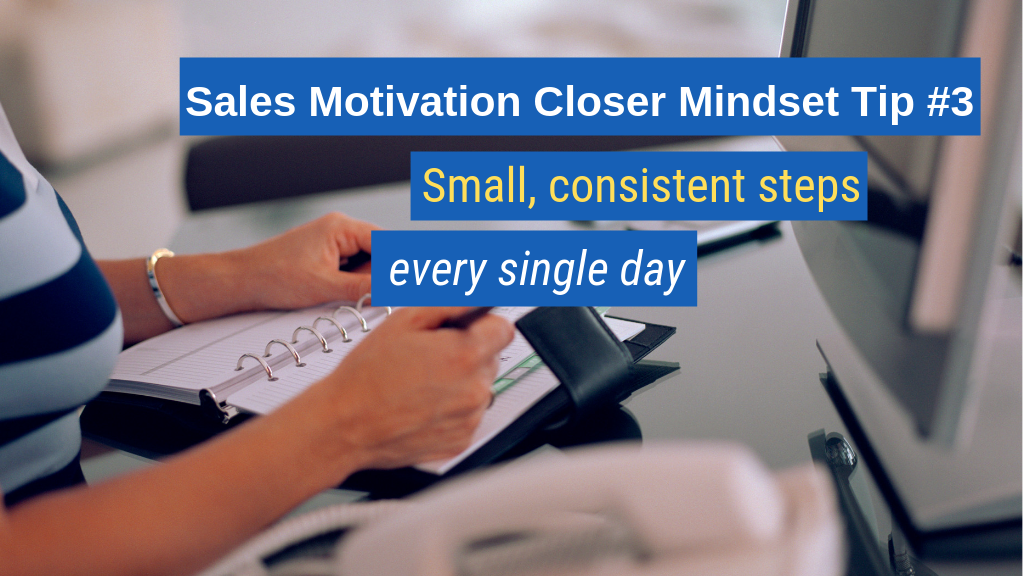 Sales Motivation Closer Mindset Tip #3: Small, consistent steps every single day.