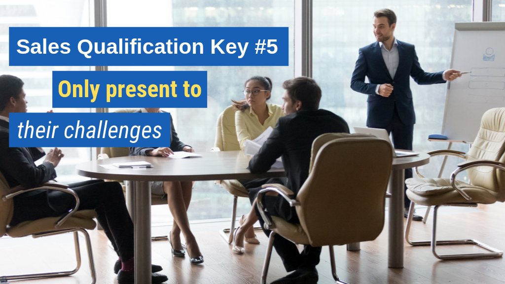 Sales Qualification Key #5: Only present to their challenges.