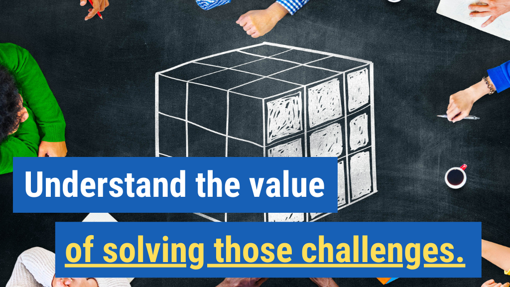 3. Understand the value of solving those challenges.