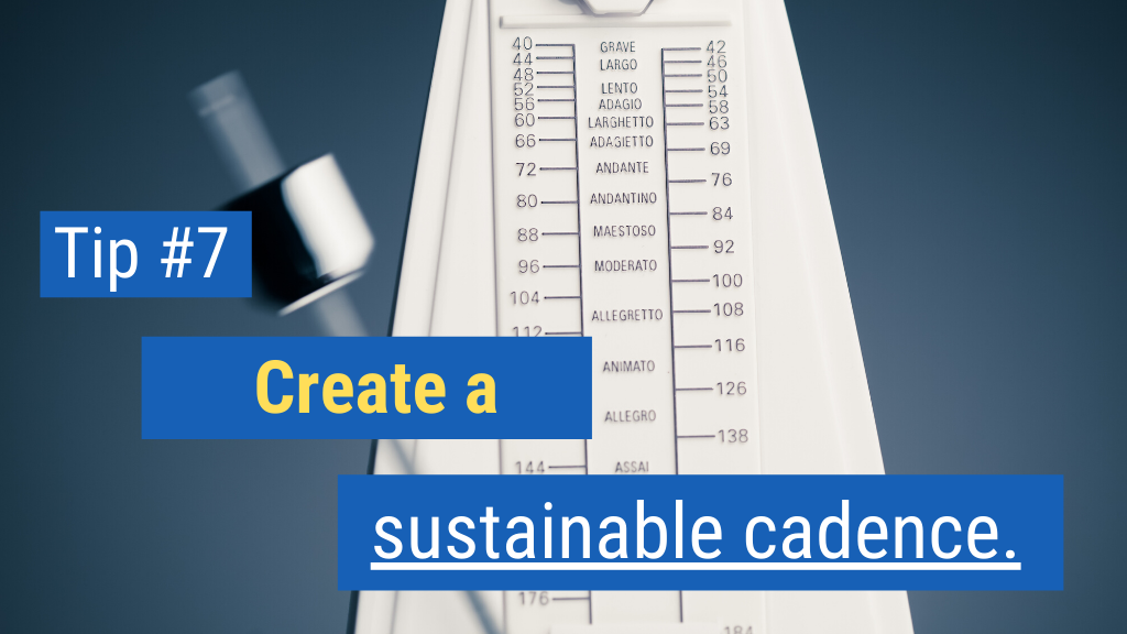 Tip #7: Create a sustainable cadence.