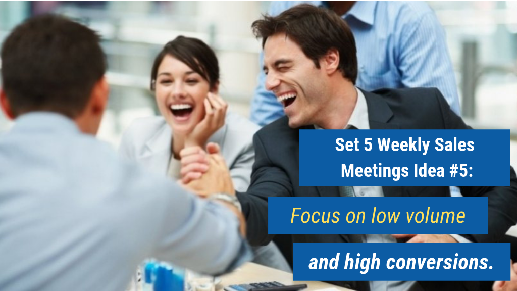 Set 5 Weekly Sales Meetings Idea #5: Focus on low volume and high conversions.