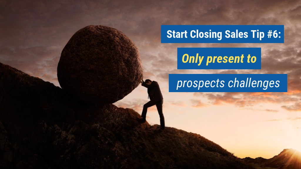 Start Closing Sales Tip #6: Only present to prospects’ challenges.