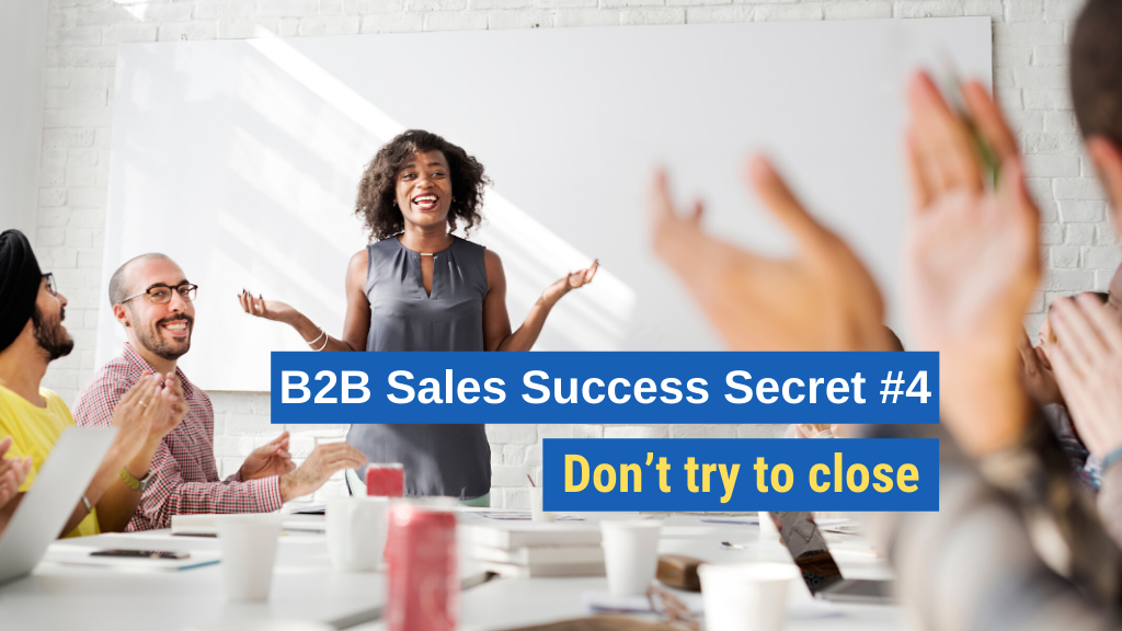 B2B Sales Success Secret #4: Don’t try to close.