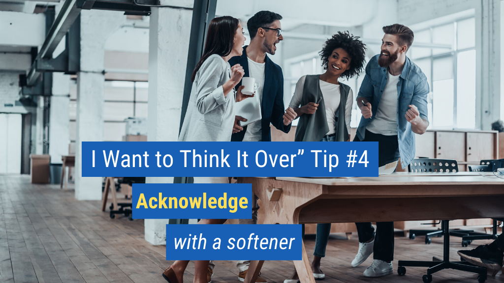 “I Want to Think It Over” Tip #4: Acknowledge with a softener.