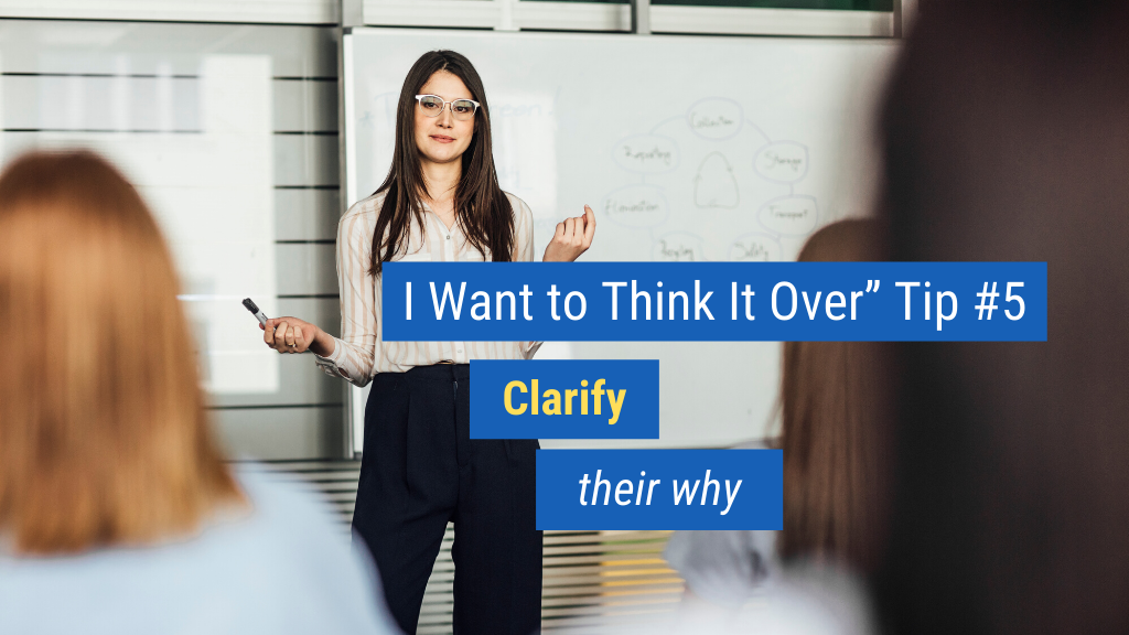 “I Want to Think It Over” Tip #5: Clarify their why.